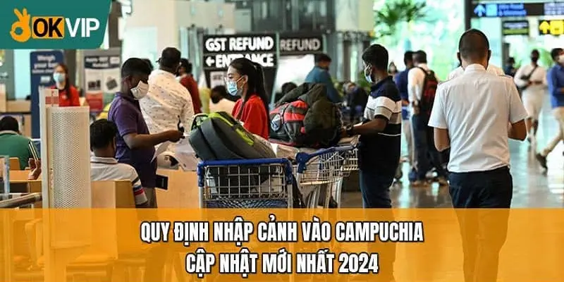 Bạn cần cập nhật liên tục quy định nhập cảnh sang Campuchia 